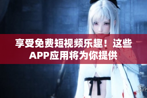 享受免费短视频乐趣！这些APP应用将为你提供