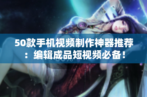 50款手机视频制作神器推荐：编辑成品短视频必备！