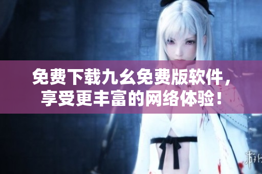 免费下载九幺免费版软件，享受更丰富的网络体验！