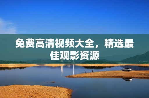 免费高清视频大全，精选最佳观影资源