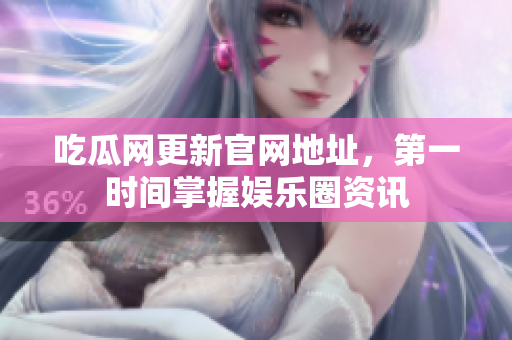 吃瓜网更新官网地址，第一时间掌握娱乐圈资讯