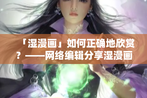 「湿漫画」如何正确地欣赏？——网络编辑分享湿漫画欣赏指南