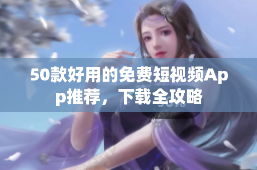50款好用的免费短视频App推荐，下载全攻略