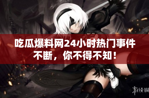 吃瓜爆料网24小时热门事件不断，你不得不知！