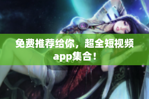 免费推荐给你，超全短视频app集合！