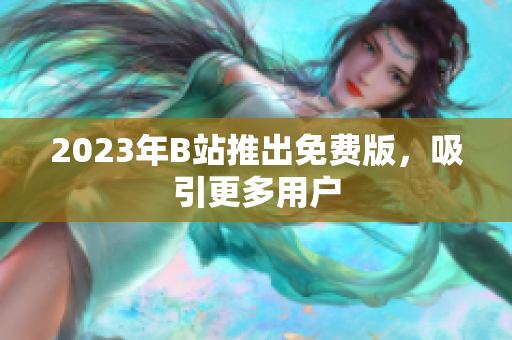 2023年B站推出免费版，吸引更多用户