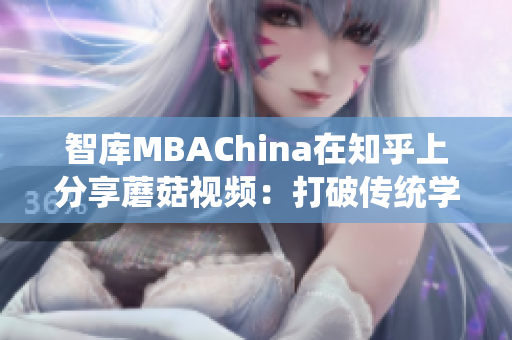 智库MBAChina在知乎上分享蘑菇视频：打破传统学习方式