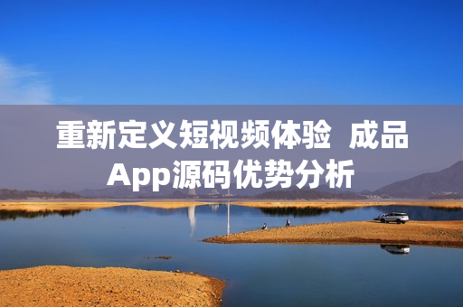 重新定义短视频体验  成品App源码优势分析