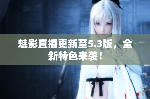 魅影直播更新至5.3版，全新特色来袭！