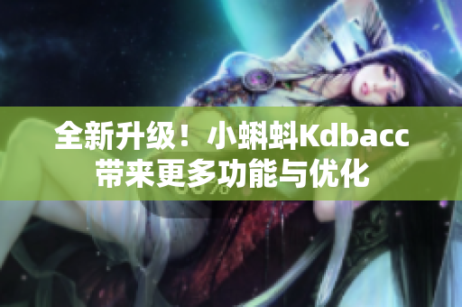 全新升级！小蝌蚪Kdbacc带来更多功能与优化