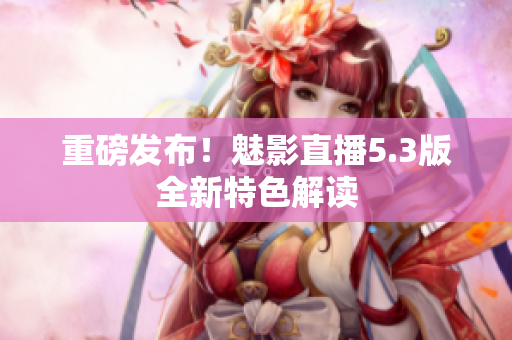 重磅发布！魅影直播5.3版全新特色解读