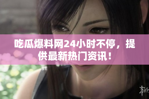 吃瓜爆料网24小时不停，提供最新热门资讯！