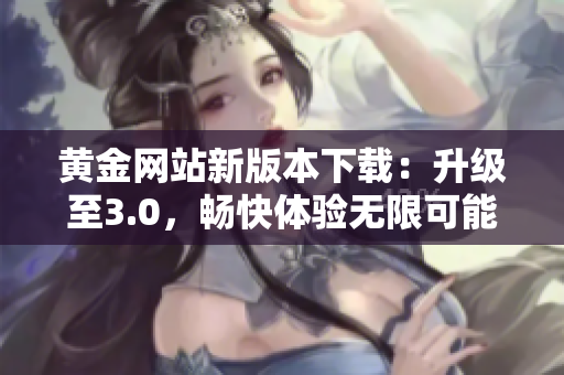 黄金网站新版本下载：升级至3.0，畅快体验无限可能