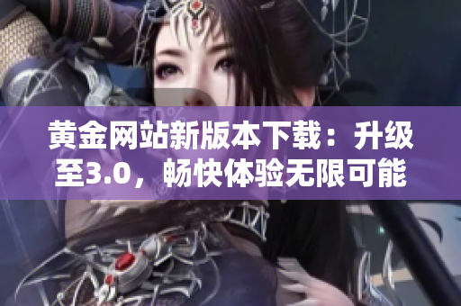 黄金网站新版本下载：升级至3.0，畅快体验无限可能