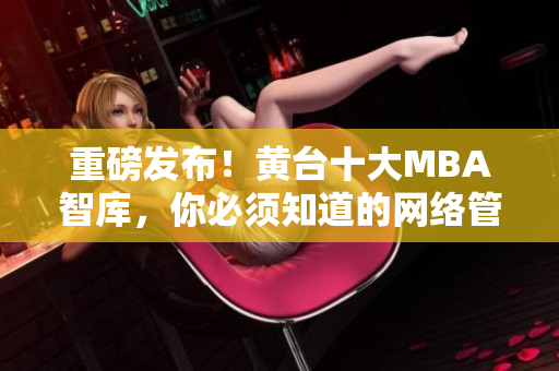 重磅发布！黄台十大MBA智库，你必须知道的网络管理秘籍！