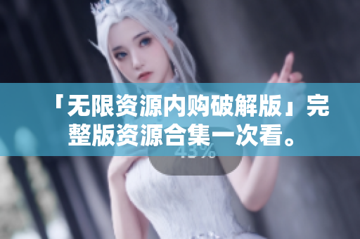 「无限资源内购破解版」完整版资源合集一次看。
