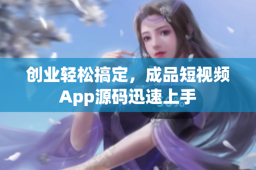 创业轻松搞定，成品短视频App源码迅速上手