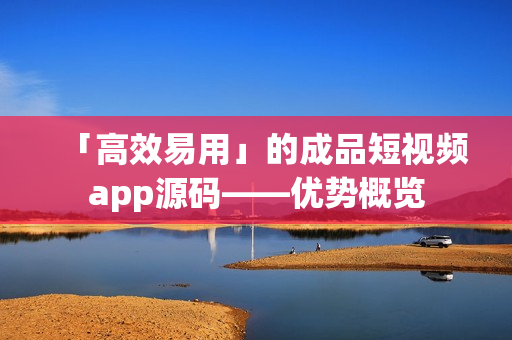 「高效易用」的成品短视频app源码——优势概览