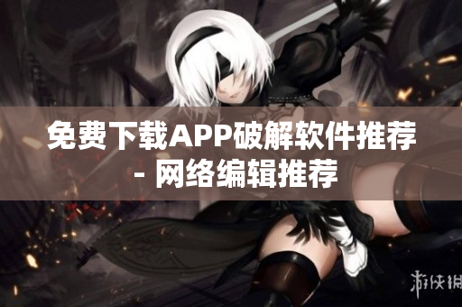 免费下载APP破解软件推荐 - 网络编辑推荐