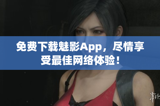 免费下载魅影App，尽情享受最佳网络体验！
