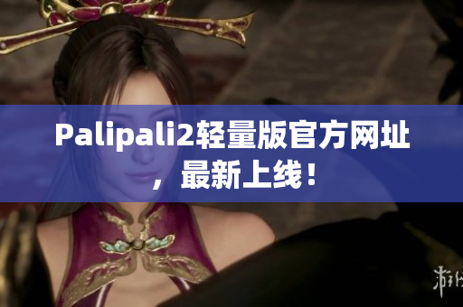 Palipali2轻量版官方网址，最新上线！