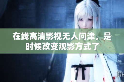 在线高清影视无人问津，是时候改变观影方式了