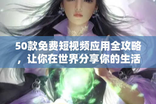 50款免费短视频应用全攻略，让你在世界分享你的生活点滴！