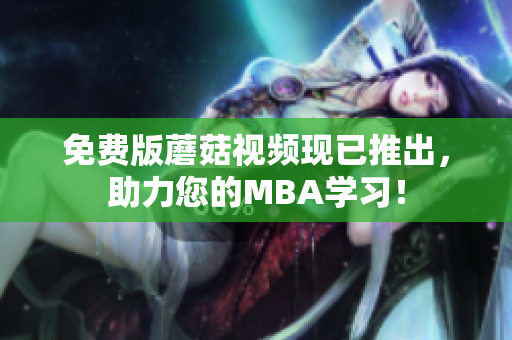 免费版蘑菇视频现已推出，助力您的MBA学习！