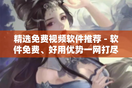 精选免费视频软件推荐 - 软件免费、好用优势一网打尽