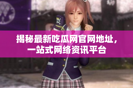 揭秘最新吃瓜网官网地址，一站式网络资讯平台