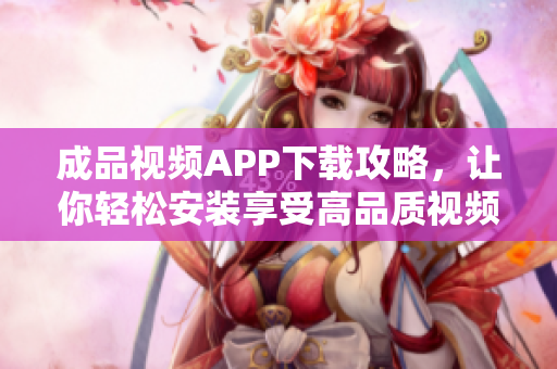 成品视频APP下载攻略，让你轻松安装享受高品质视频制作体验！