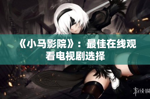 《小马影院》：最佳在线观看电视剧选择
