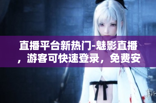 直播平台新热门-魅影直播，游客可快速登录，免费安装！