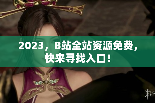 2023，B站全站资源免费，快来寻找入口！