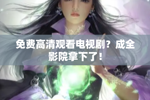 免费高清观看电视剧？成全影院拿下了！