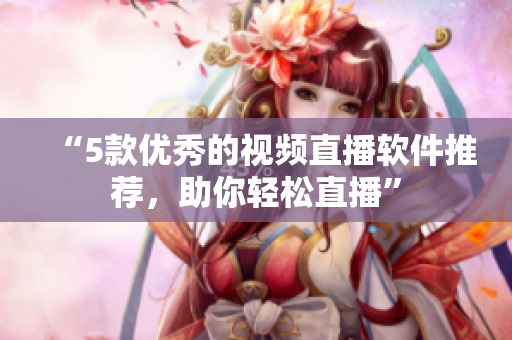 “5款优秀的视频直播软件推荐，助你轻松直播”