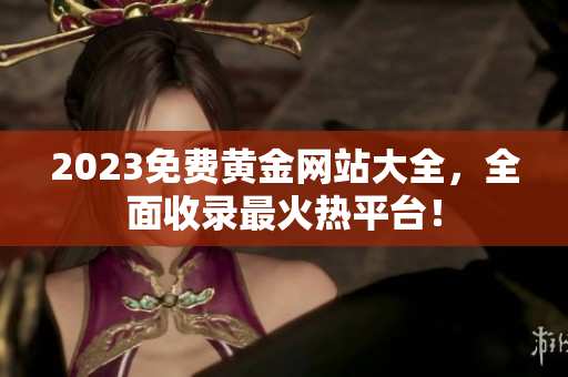 2023免费黄金网站大全，全面收录最火热平台！