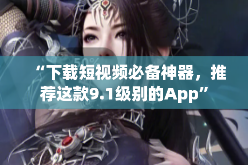 “下载短视频必备神器，推荐这款9.1级别的App”