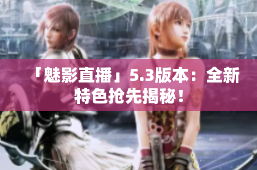 「魅影直播」5.3版本：全新特色抢先揭秘！
