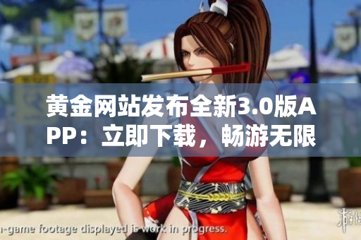 黄金网站发布全新3.0版APP：立即下载，畅游无限！