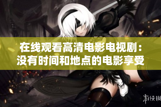 在线观看高清电影电视剧：没有时间和地点的电影享受