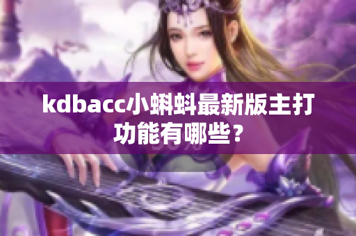 kdbacc小蝌蚪最新版主打功能有哪些？