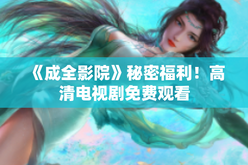 《成全影院》秘密福利！高清电视剧免费观看