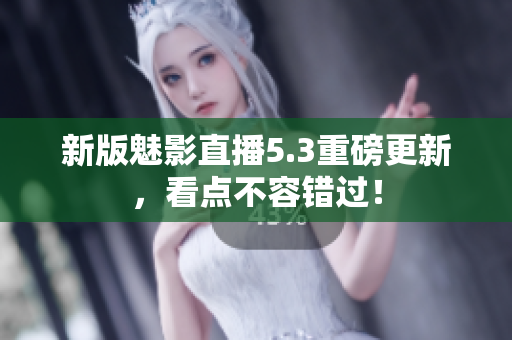 新版魅影直播5.3重磅更新，看点不容错过！