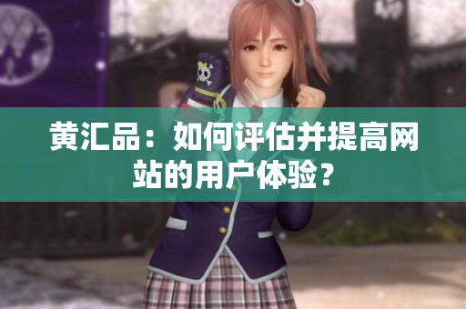黄汇品：如何评估并提高网站的用户体验？