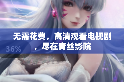 无需花费，高清观看电视剧，尽在青丝影院