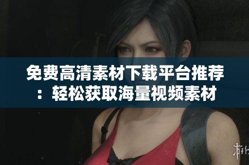 免费高清素材下载平台推荐：轻松获取海量视频素材
