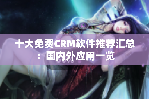 十大免费CRM软件推荐汇总：国内外应用一览
