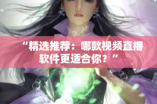 “精选推荐：哪款视频直播软件更适合你？”