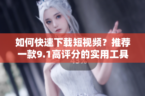 如何快速下载短视频？推荐一款9.1高评分的实用工具！